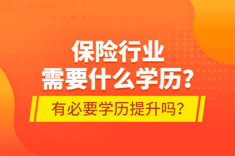 保險行業(yè)需要什么學(xué)歷？有必要學(xué)歷提升嗎？