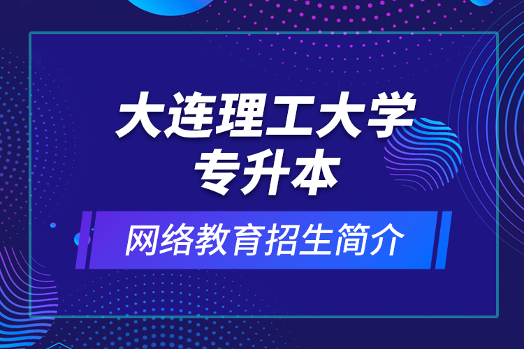 大連理工大學專升本網絡教育招生簡介