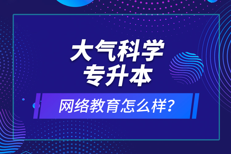 大氣科學專升本網(wǎng)絡教育怎么樣？