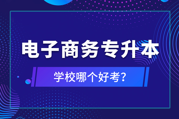 電子商務(wù)專升本學(xué)校哪個好考？