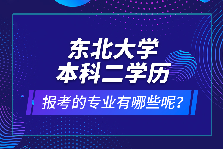 東北大學(xué)本科二學(xué)歷報(bào)考的專業(yè)有哪些呢？