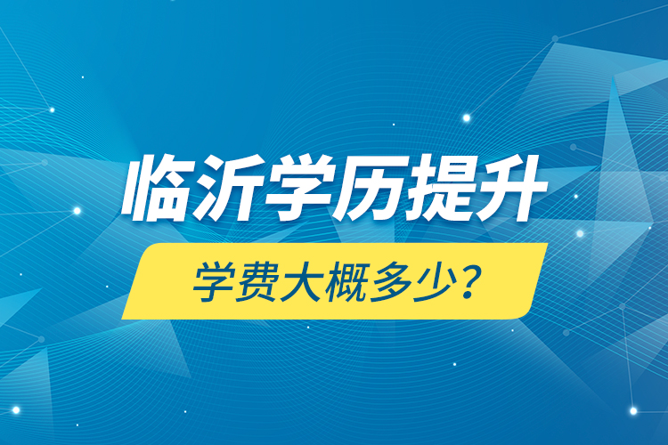 臨沂學(xué)歷提升學(xué)費(fèi)大概多少？