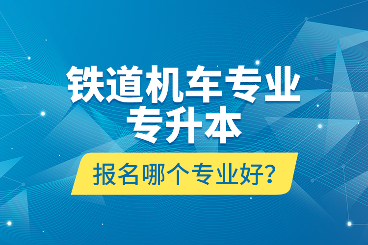 鐵道機(jī)車專業(yè)專升本報(bào)名哪個(gè)專業(yè)好？