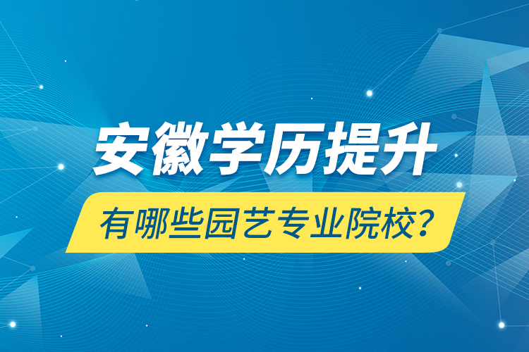 安徽學(xué)歷提升有哪些園藝專業(yè)院校？