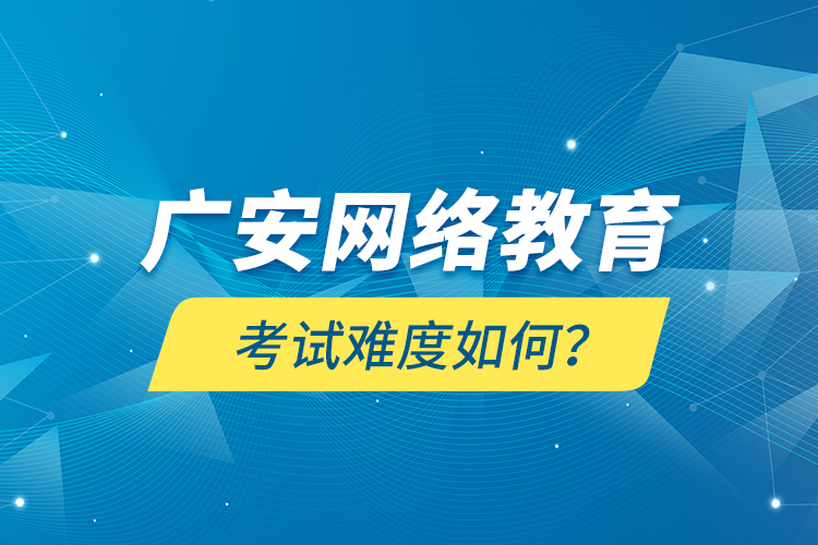 廣安網(wǎng)絡(luò)教育考試難度如何？