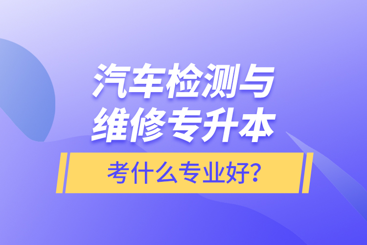 汽車檢測與維修專升本考什么專業(yè)好？