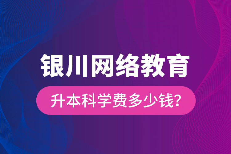 銀川網(wǎng)絡(luò)教育升本科學(xué)費(fèi)多少錢？