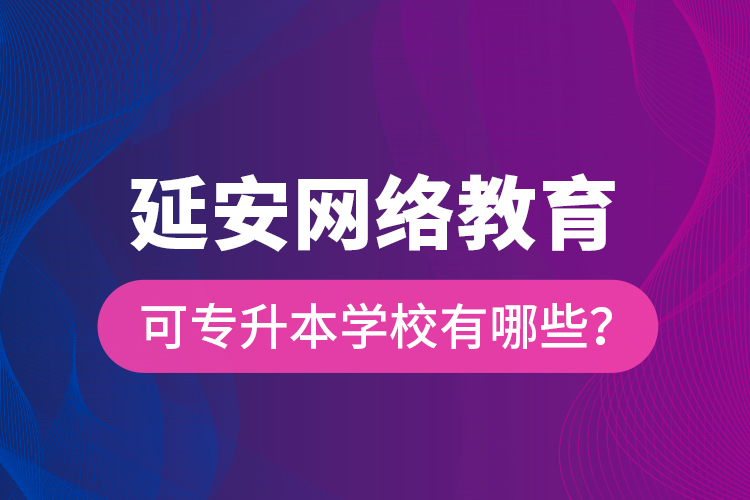 延安網絡教育可專升本學校有哪些？