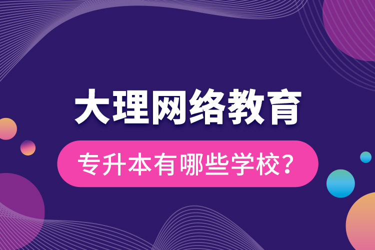 大理網(wǎng)絡(luò)教育專升本有哪些學校？