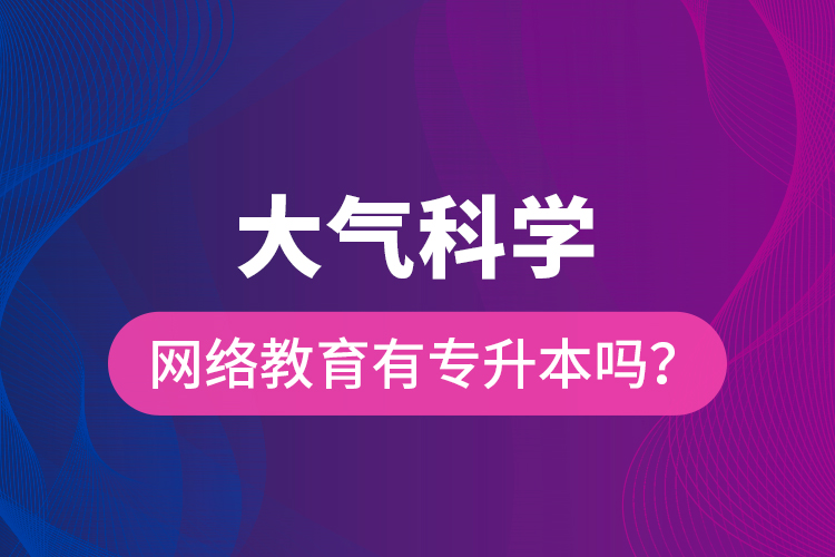 大氣科學(xué)網(wǎng)絡(luò)教育有專升本嗎？