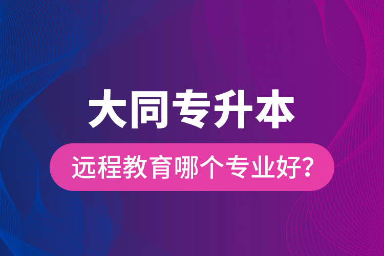 大同專升本遠程教育哪個專業(yè)好？