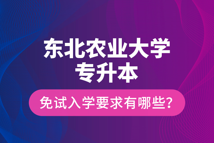 東北農(nóng)業(yè)大學(xué)專升本免試入學(xué)要求有哪些？