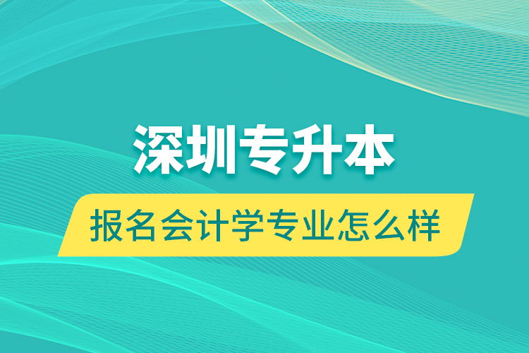 深圳專升本報(bào)名會(huì)計(jì)學(xué)專業(yè)怎么樣