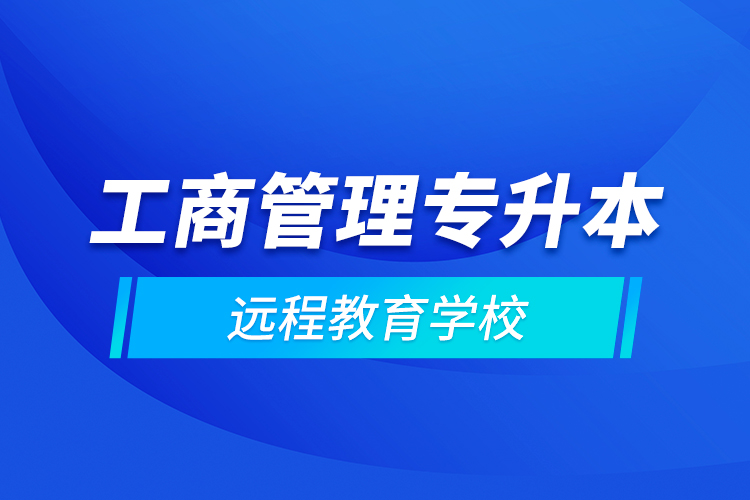 工商管理專升本遠程教育學(xué)校