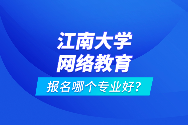 江南大學網(wǎng)絡(luò)教育報名哪個專業(yè)好？