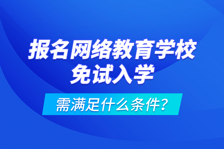 報名網(wǎng)絡(luò)教育學(xué)校免試入學(xué)需滿足什么條件？