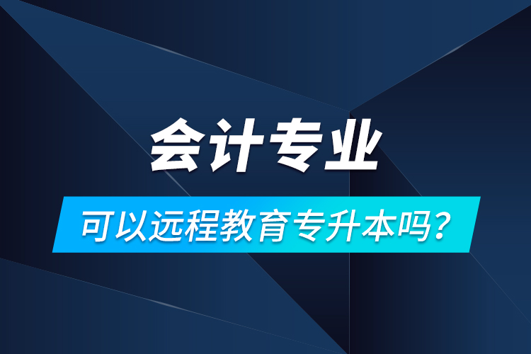 會(huì)計(jì)專業(yè)可以遠(yuǎn)程教育專升本嗎？