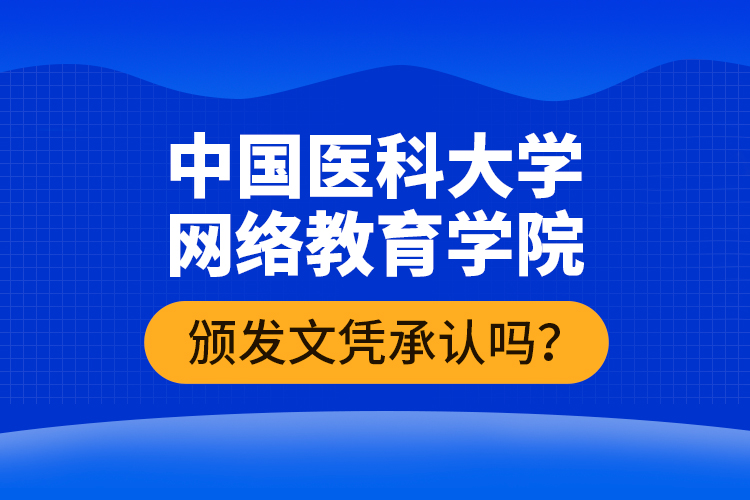 中國醫(yī)科大學網(wǎng)絡教育學院頒發(fā)文憑承認嗎？