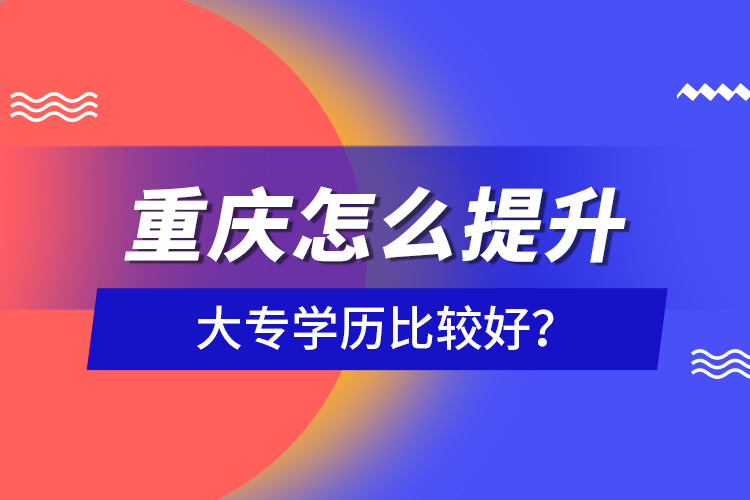 重慶怎么提升大專學歷比較好？