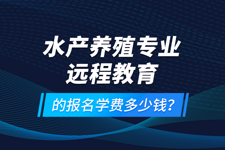 水產養(yǎng)殖專業(yè)遠程教育的報名學費多少錢？