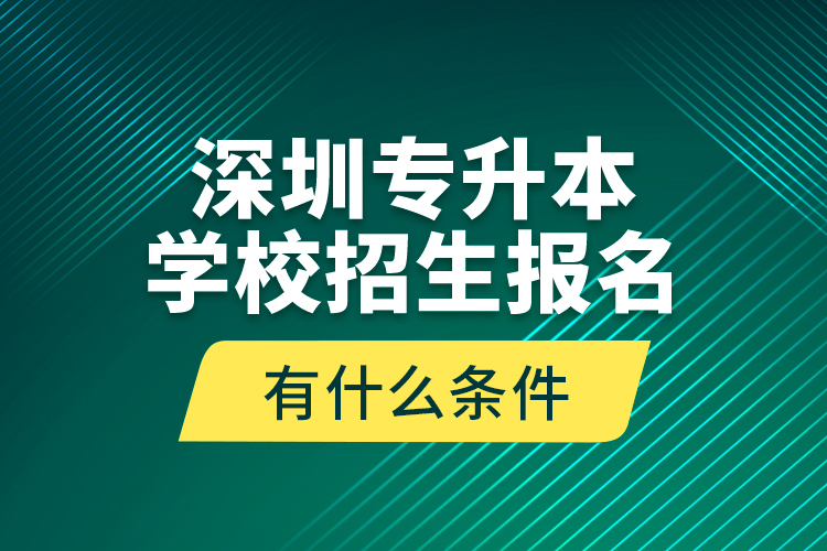 深圳專升本學校招生報名有什么條件