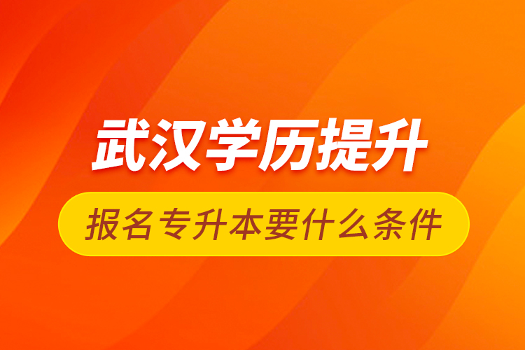 武漢學(xué)歷提升報(bào)名專升本要什么條件