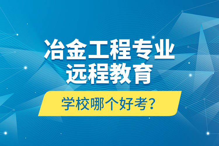 冶金工程專業(yè)遠(yuǎn)程教育學(xué)校哪個(gè)好考？