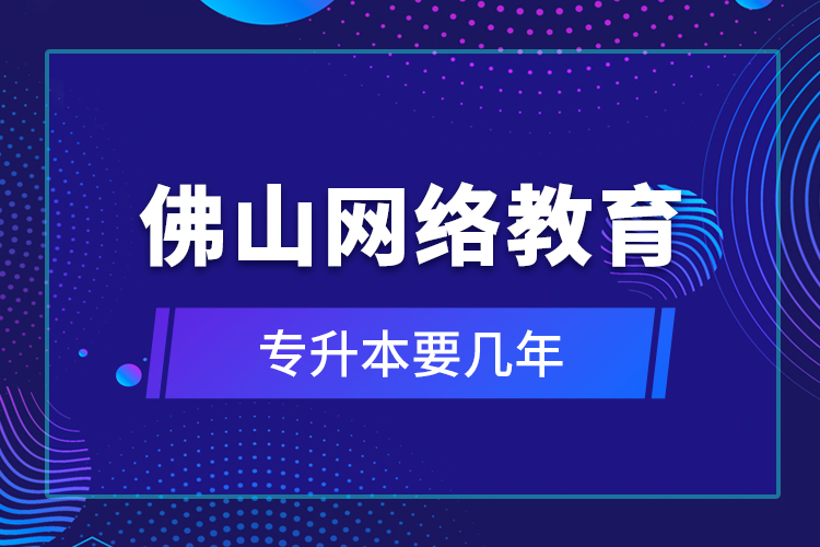 佛山網(wǎng)絡教育專升本要幾年