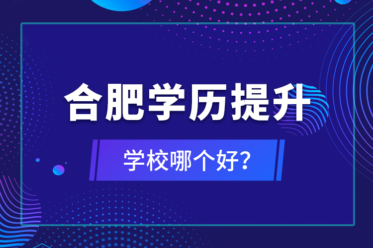 合肥學(xué)歷提升學(xué)校哪個好？