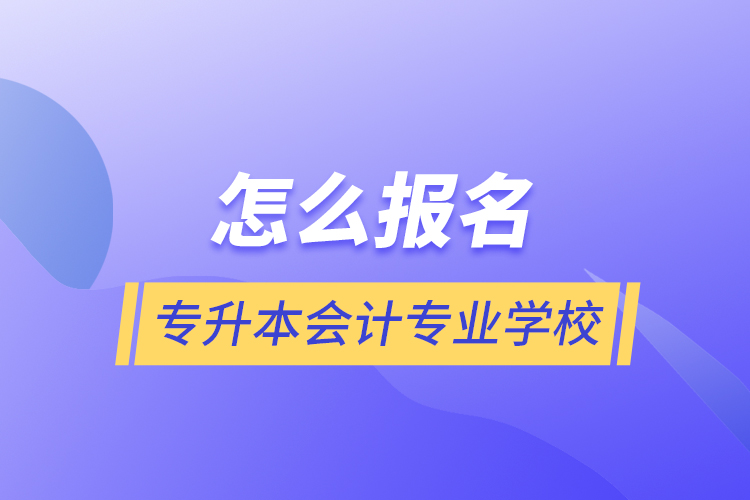 怎么報(bào)名專(zhuān)升本會(huì)計(jì)專(zhuān)業(yè)學(xué)校