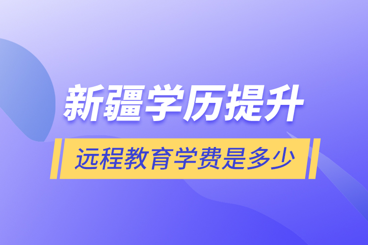 新疆學(xué)歷提升遠(yuǎn)程教育學(xué)費(fèi)是多少