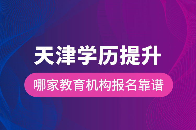 天津?qū)W歷提升哪家教育機(jī)構(gòu)報名靠譜