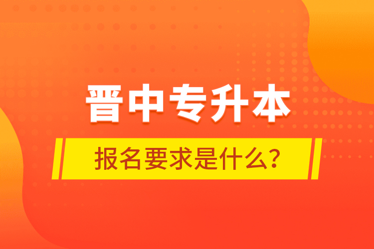 晉中專升本報名要求是什么？