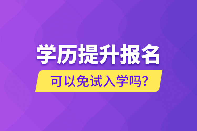 學(xué)歷提升報(bào)名可以免試入學(xué)嗎？