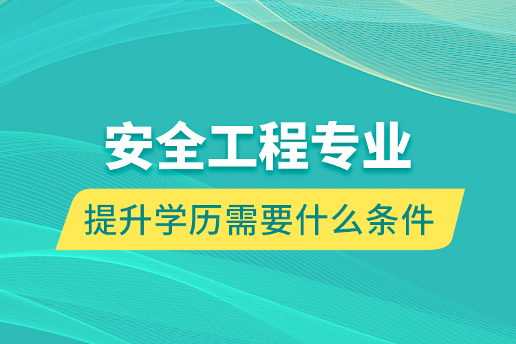 安全工程專業(yè)提升學(xué)歷需要什么條件