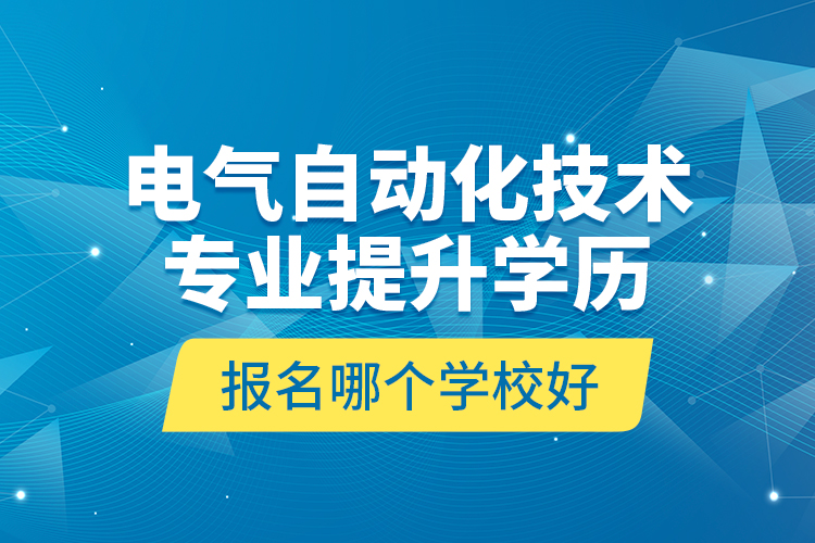 電氣自動化技術(shù)專業(yè)提升學(xué)歷報名哪個學(xué)校好