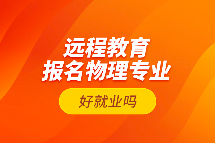 遠(yuǎn)程教育報名物理專業(yè)好就業(yè)嗎