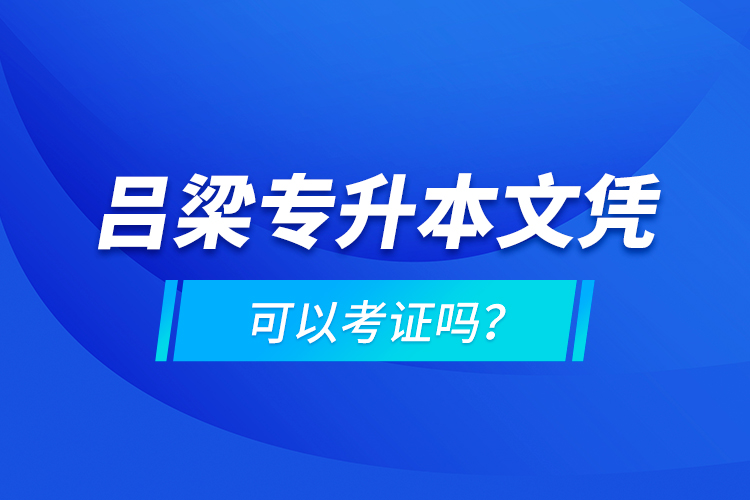 呂梁專升本文憑可以考證嗎？