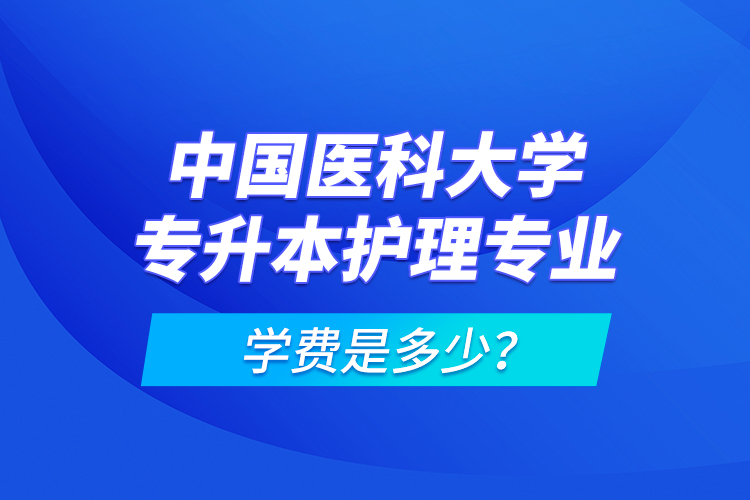 中國醫(yī)科大學專升本護理專業(yè)學費是多少？