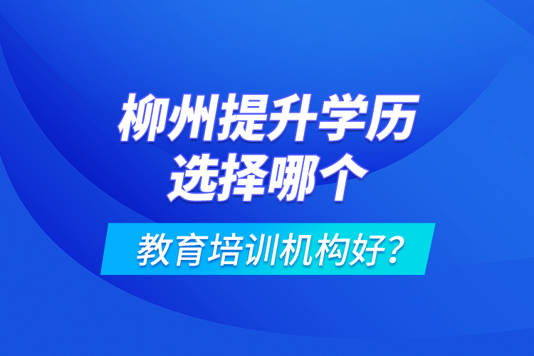 柳州提升學歷選擇哪個教育培訓機構(gòu)好？