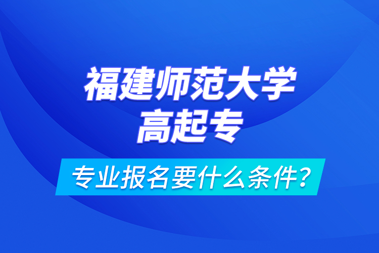 福建師范大學(xué)高起專專業(yè)報(bào)名要什么條件？