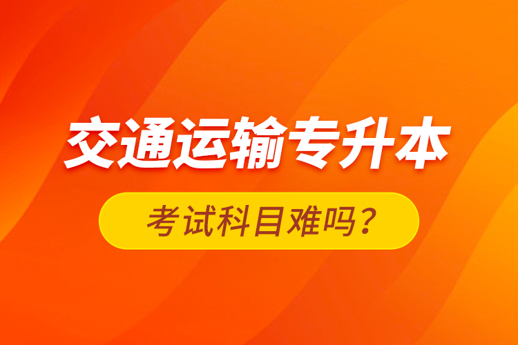 交通運輸專升本考試科目難嗎？