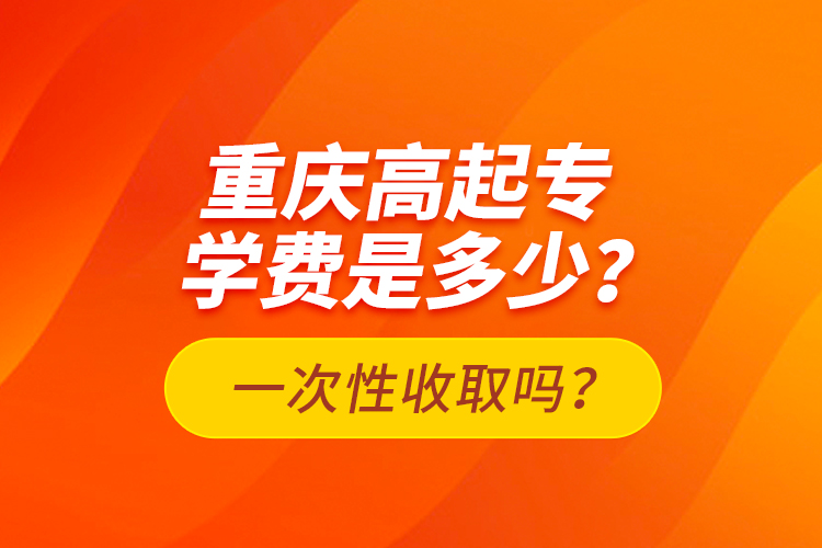 重慶高起專學(xué)費是多少？一次性收取嗎？