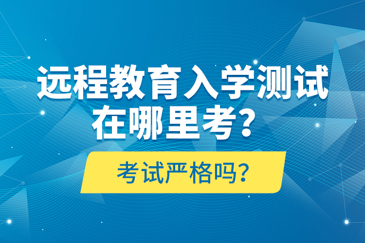 遠(yuǎn)程教育入學(xué)測試在哪里考？考試嚴(yán)格嗎？