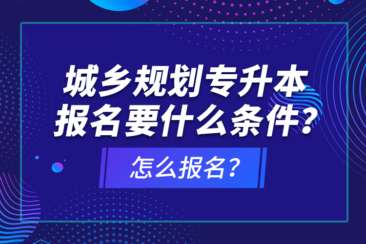 城鄉(xiāng)規(guī)劃專升本報名要什么條件？怎么報名？