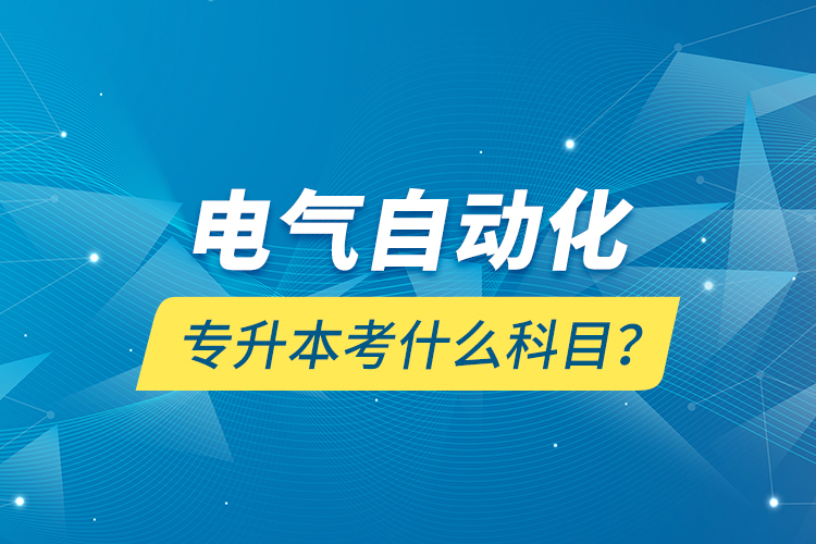 電氣自動化專升本考什么科目？