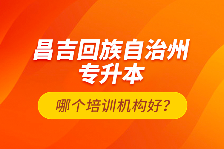 昌吉回族自治州專升本哪個(gè)培訓(xùn)機(jī)構(gòu)好？