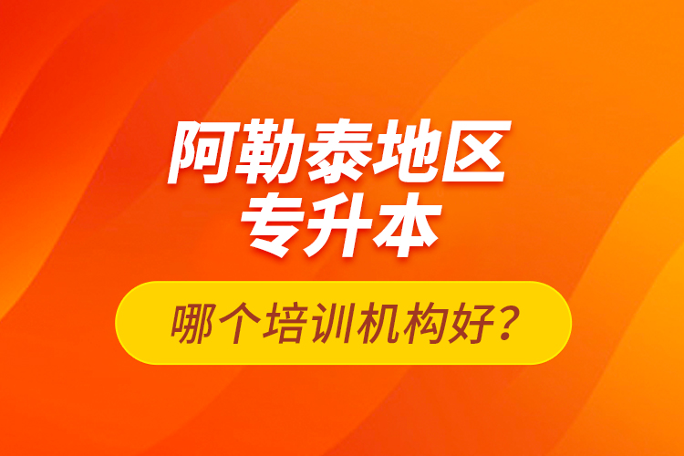 阿勒泰地區(qū)專升本哪個培訓機構好？