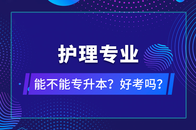 護(hù)理專業(yè)能不能專升本？好考嗎？