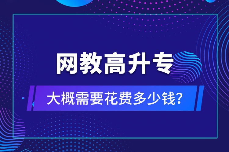 網(wǎng)教高升專大概需要花費(fèi)多少錢？